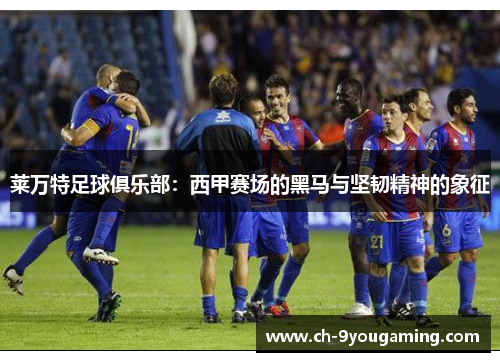 莱万特足球俱乐部：西甲赛场的黑马与坚韧精神的象征