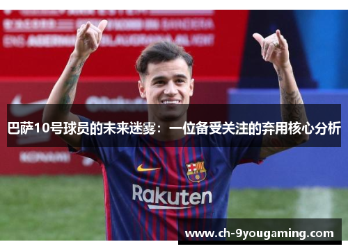 巴萨10号球员的未来迷雾:一位备受关注的弃用核心分析 巴萨10号球员的未来迷雾:一位备受关注的弃用核心分析