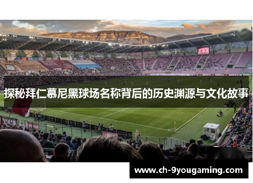 探秘拜仁慕尼黑球场名称背后的历史渊源与文化故事 探秘拜仁慕尼黑球场名称背后的历史渊源与文化故事