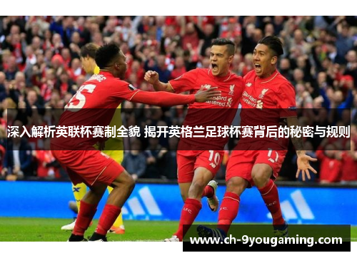 深入解析英联杯赛制全貌 揭开英格兰足球杯赛背后的秘密与规则 深入解析英联杯赛制全貌 揭开英格兰足球杯赛背后的秘密与规则