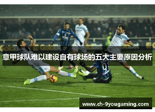 意甲球队难以建设自有球场的五大主要原因分析