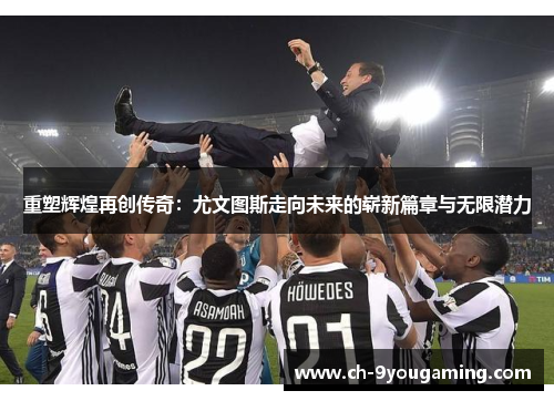 重塑辉煌再创传奇:尤文图斯走向未来的崭新篇章与无限潜力 重塑辉煌再创传奇:尤文图斯走向未来的崭新篇章与无限潜力