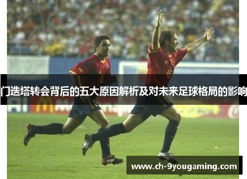 门迭塔转会背后的五大原因解析及对未来足球格局的影响 门迭塔转会背后的五大原因解析及对未来足球格局的影响
