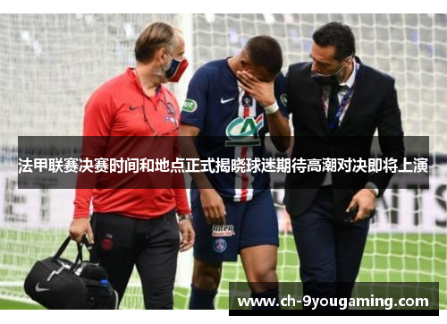 法甲联赛决赛时间和地点正式揭晓球迷期待高潮对决即将上演