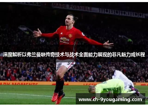 深度解析以弗兰曼联传奇技术与战术全面能力展现的非凡魅力成长程