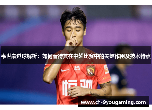 韦世豪进球解析:如何看待其在中超比赛中的关键作用及技术特点 韦世豪进球解析:如何看待其在中超比赛中的关键作用及技术特点