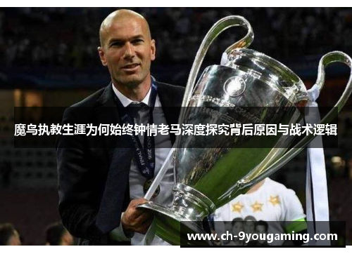 魔鸟执教生涯为何始终钟情老马深度探究背后原因与战术逻辑 魔鸟执教生涯为何始终钟情老马深度探究背后原因与战术逻辑
