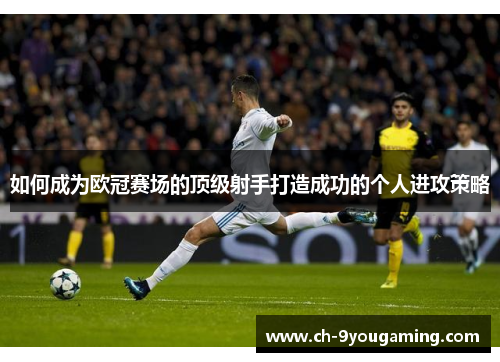 如何成为欧冠赛场的顶级射手打造成功的个人进攻策略 如何成为欧冠赛场的顶级射手打造成功的个人进攻策略