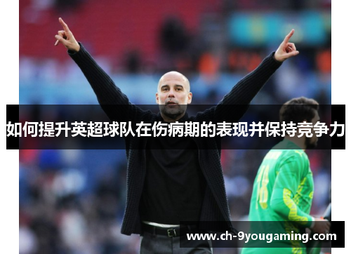如何提升英超球队在伤病期的表现并保持竞争力