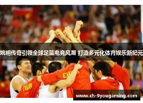 姚明传奇引领全球足篮电竞风潮 打造多元化体育娱乐新纪元