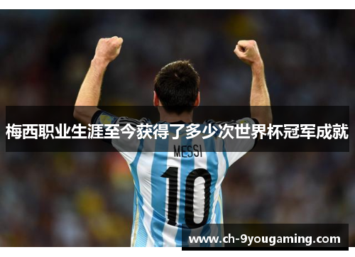 梅西职业生涯至今获得了多少次世界杯冠军成就