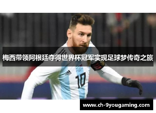 梅西带领阿根廷夺得世界杯冠军实现足球梦传奇之旅 梅西带领阿根廷夺得世界杯冠军实现足球梦传奇之旅