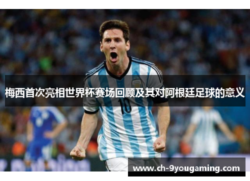 梅西首次亮相世界杯赛场回顾及其对阿根廷足球的意义