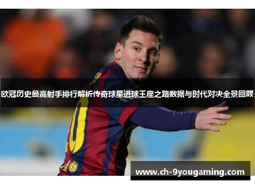 欧冠历史最高射手排行解析传奇球星进球王座之路数据与时代对决全景回顾